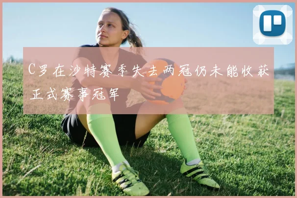 C罗在沙特赛季失去两冠仍未能收获正式赛事冠军