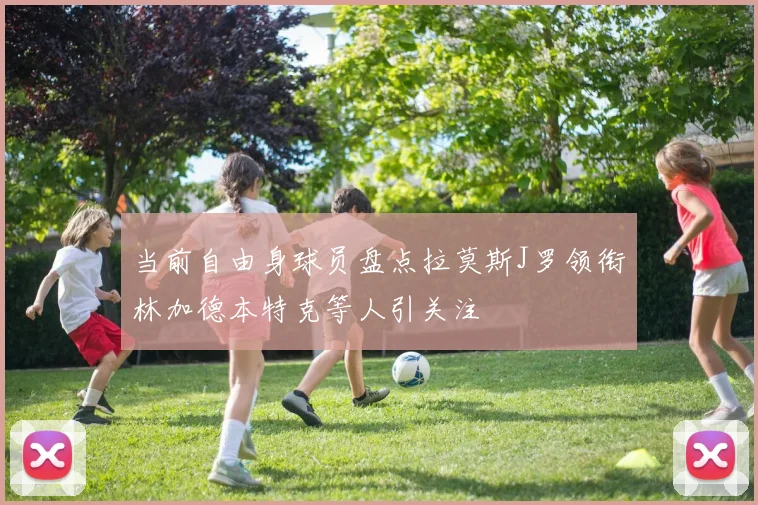 当前自由身球员盘点拉莫斯J罗领衔林加德本特克等人引关注