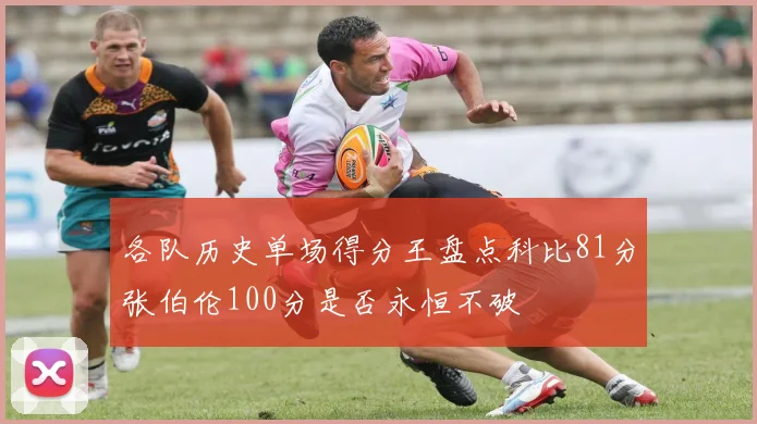 各队历史单场得分王盘点科比81分张伯伦100分是否永恒不破