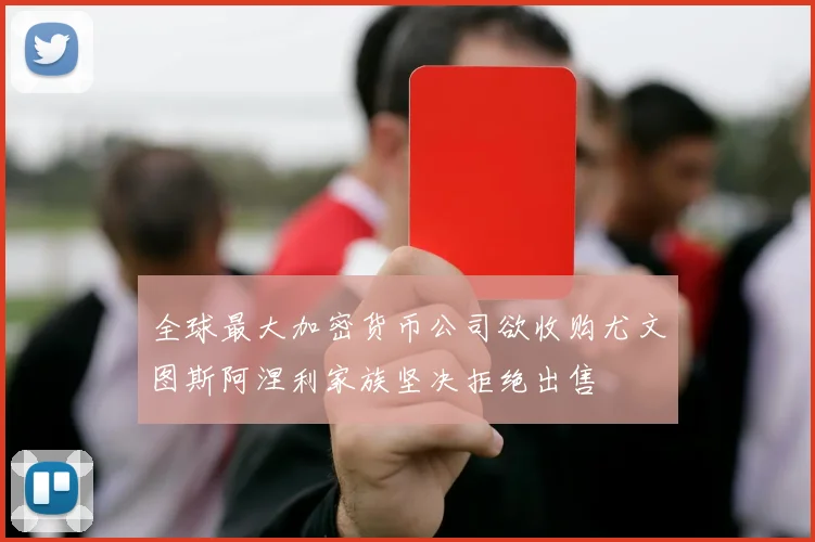 全球最大加密货币公司欲收购尤文图斯阿涅利家族坚决拒绝出售