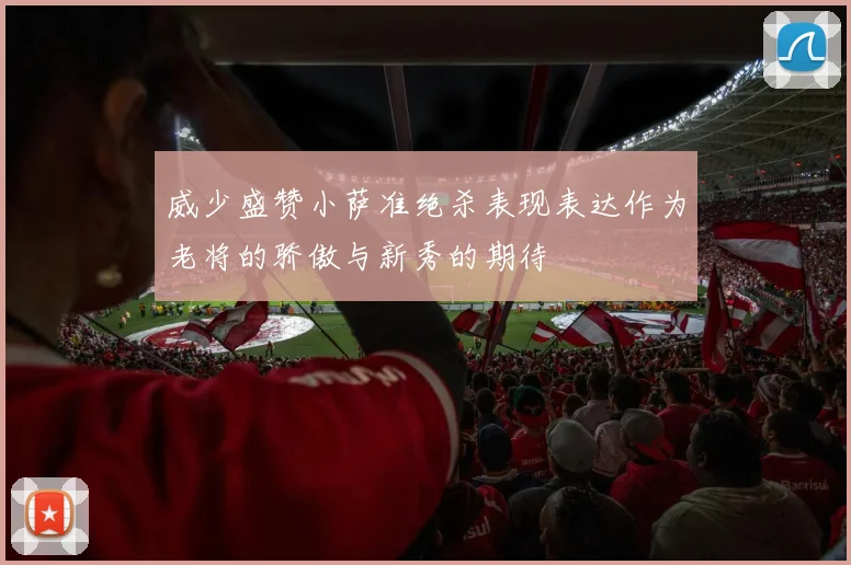 威少盛赞小萨准绝杀表现表达作为老将的骄傲与新秀的期待